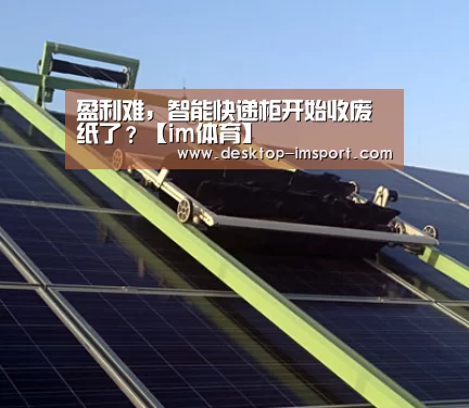 盈利难,智能快递柜开始收废纸了?【im体育】(图2) im体育