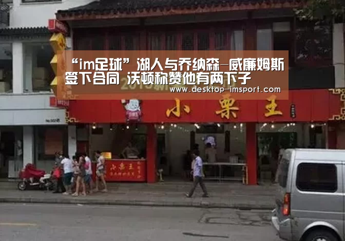 “im足球”湖人与乔纳森-威廉姆斯签下合同 沃顿称赞他有两下子