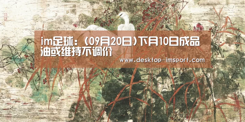 im足球：(09月20日)下月10日成品油或维持不调价