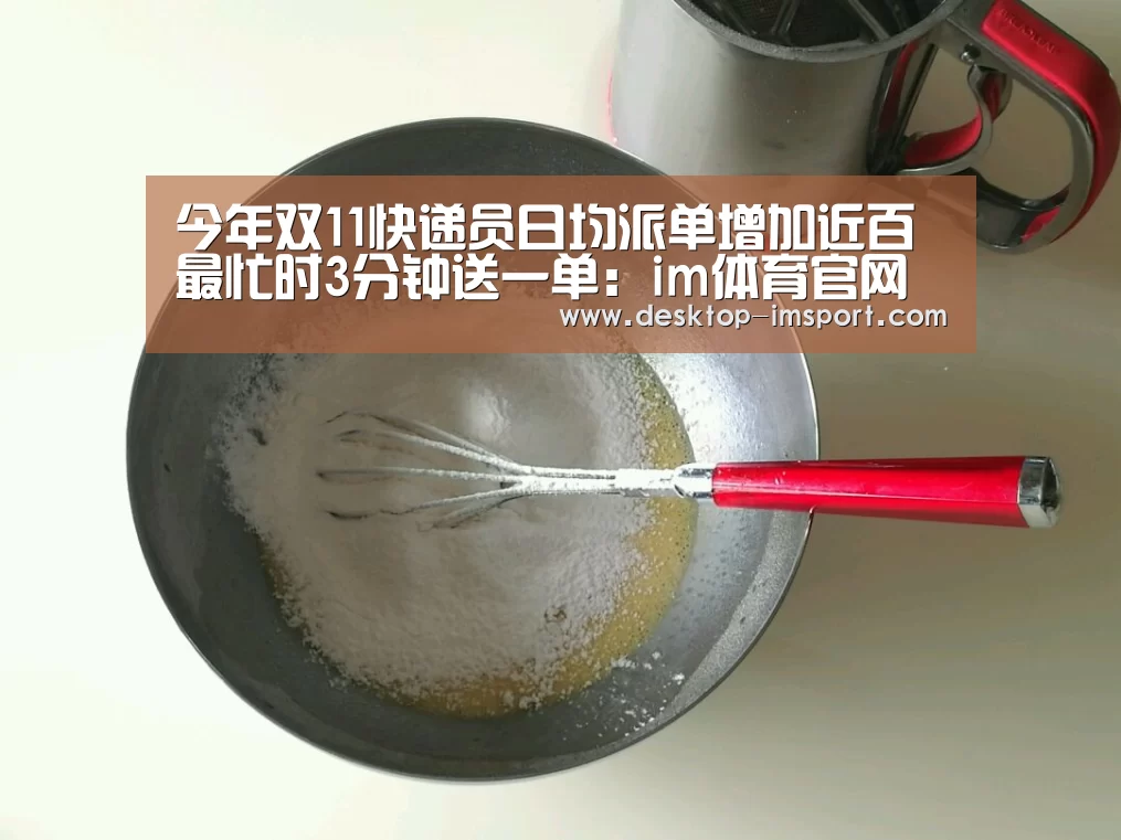 今年双11快递员日均派单增加近百最忙时3分钟送一单：im体育官网