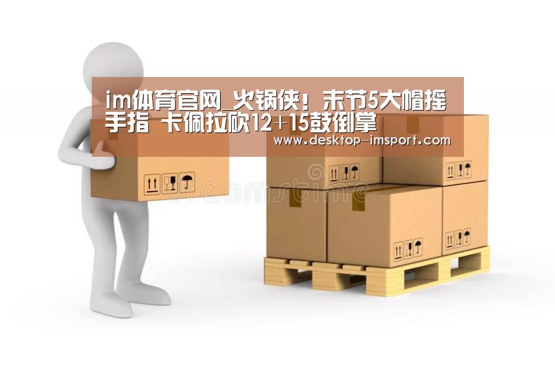 im体育官网_火锅侠！末节5大帽摇手指 