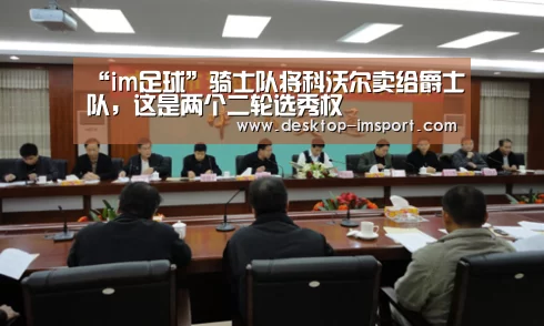 “im足球”骑士队将科沃尔卖给爵士队,这是两个二轮选秀权(图3) im体育官网