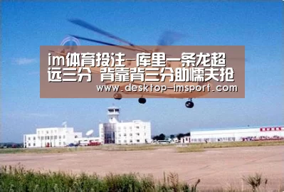 im体育投注-库里一条龙超远三分 背靠背