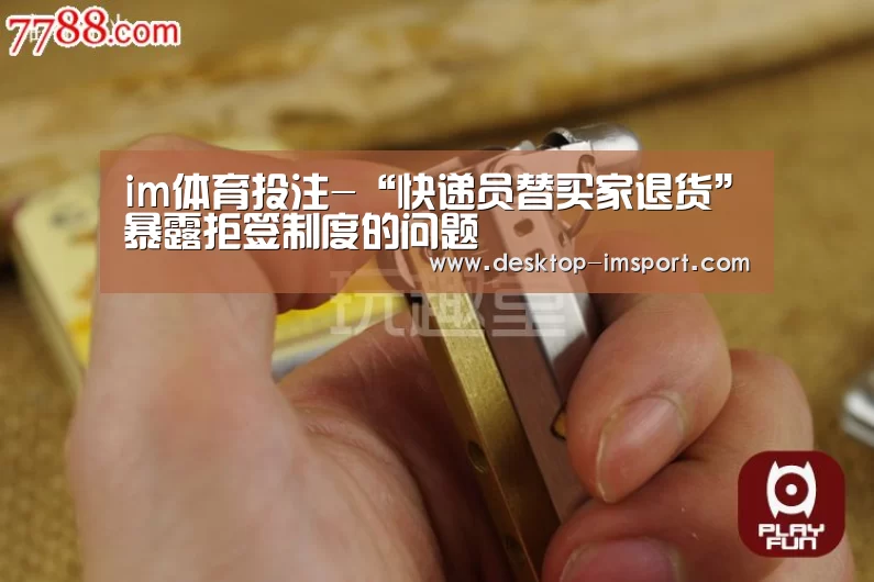im体育投注-“快递员替买家退货”暴露拒签制度的问题